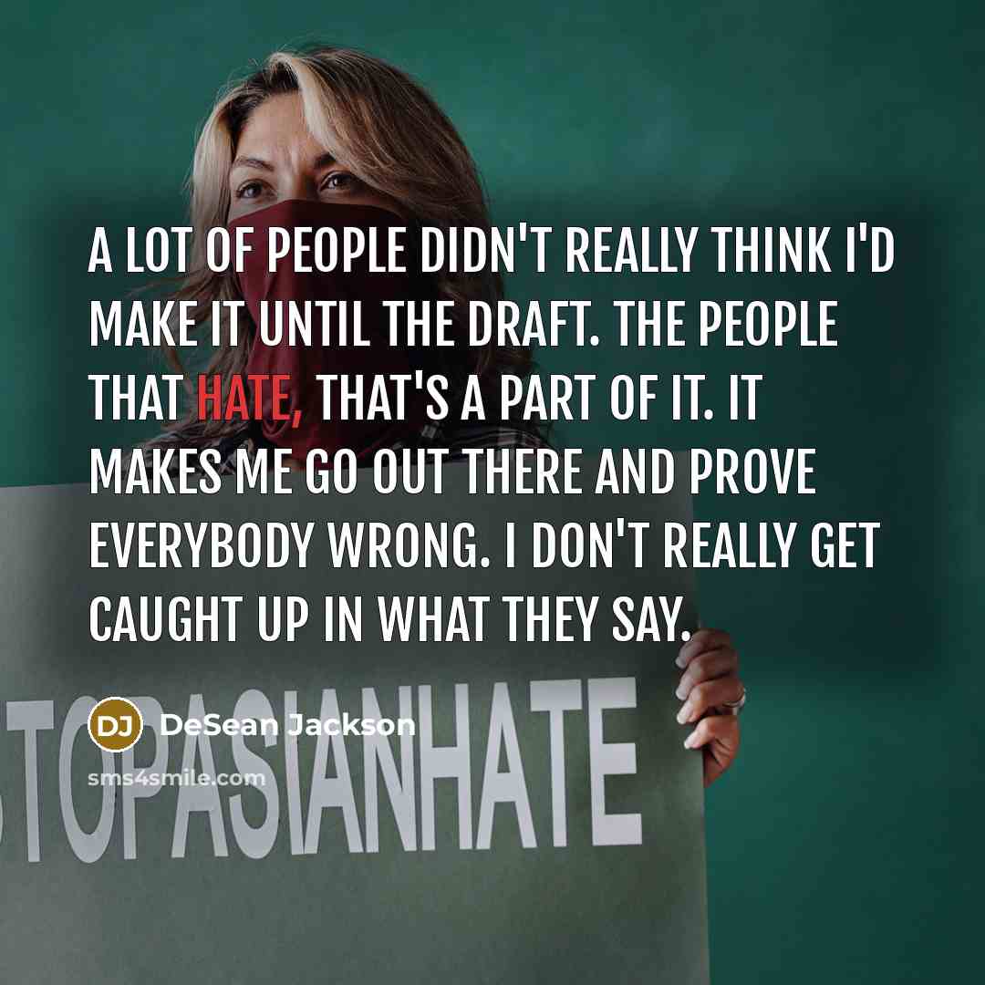 “A lot of people didn't really think I'd make it until the draft. The people that hate, that's a part of it. It makes me go out there and prove everybody wrong. I don't really get caught up in what they say.” quote by DeSean Jackson