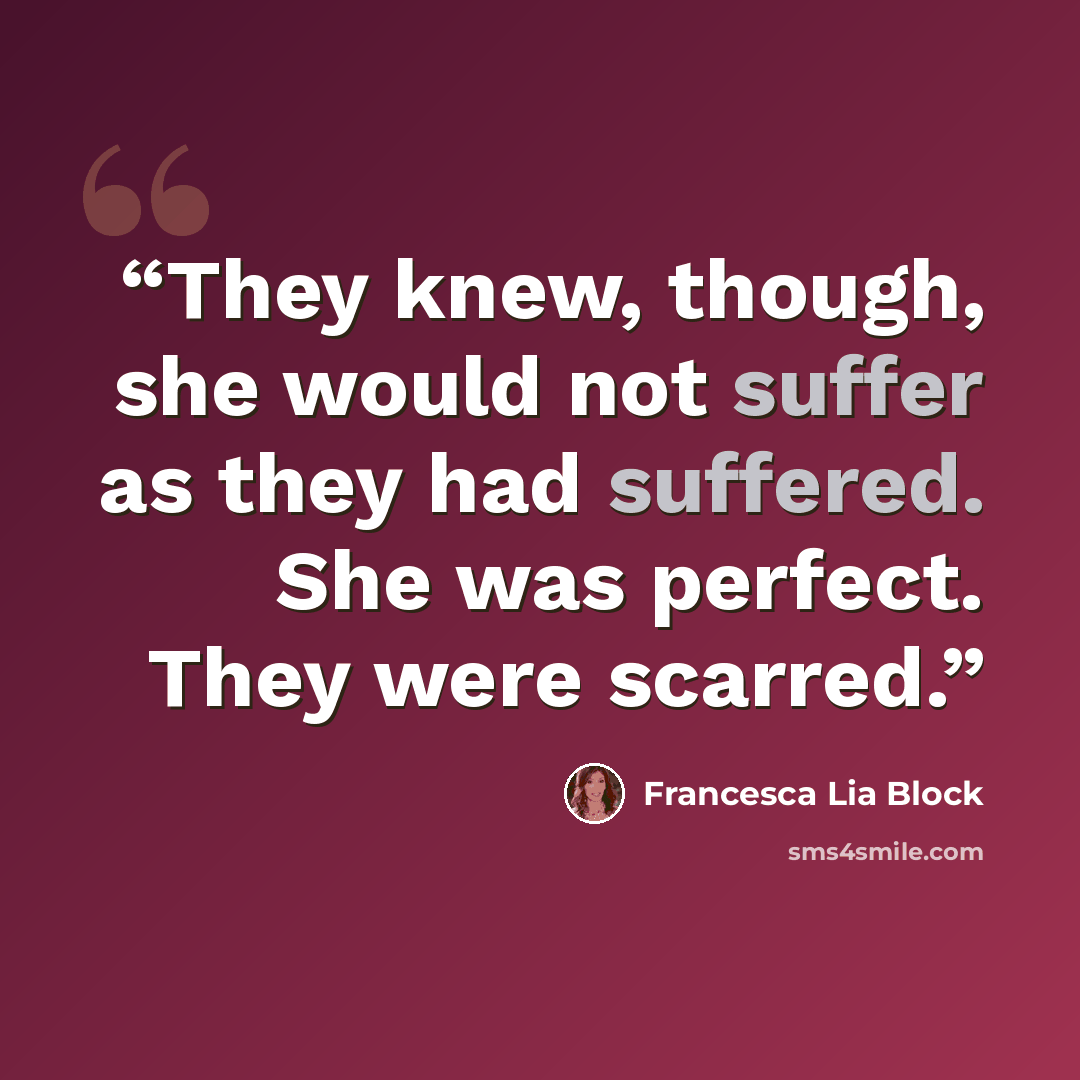 “They knew, though, she would not suffer as they had suffered. She was perfect. They were scarred.” quote by Francesca Lia Block