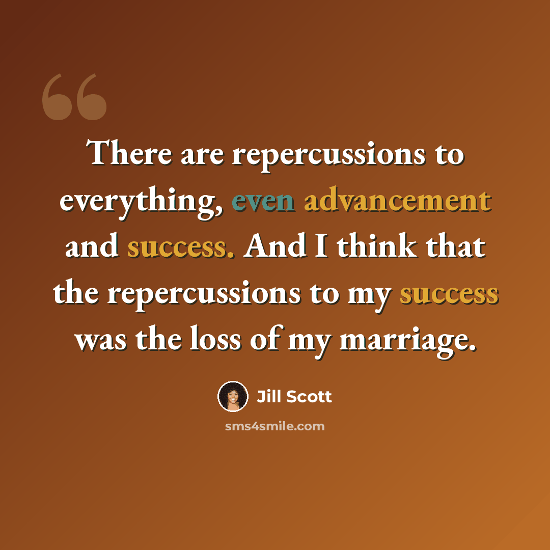 “There are repercussions to everything, even advancement and success. And I think that the repercussions to my success was the loss of my marriage.” quote by Jill Scott