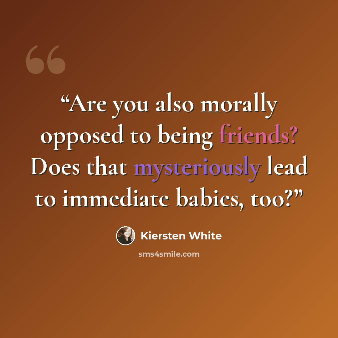 “Are you also morally opposed to being friends? Does that mysteriously lead to immediate babies, too?” quote by Kiersten White