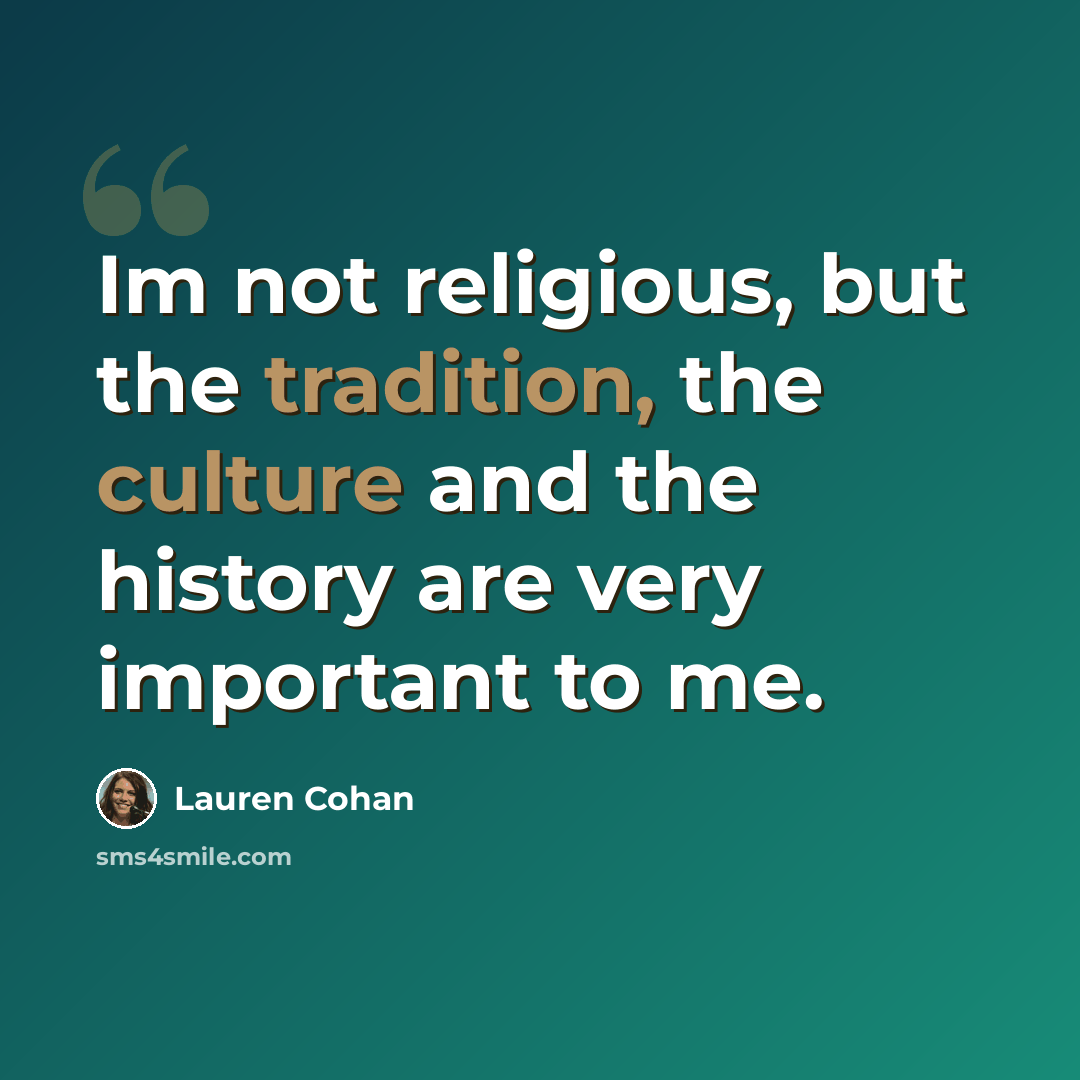 “Im not religious, but the tradition, the culture and the history are very important to me.” quote by Lauren Cohan