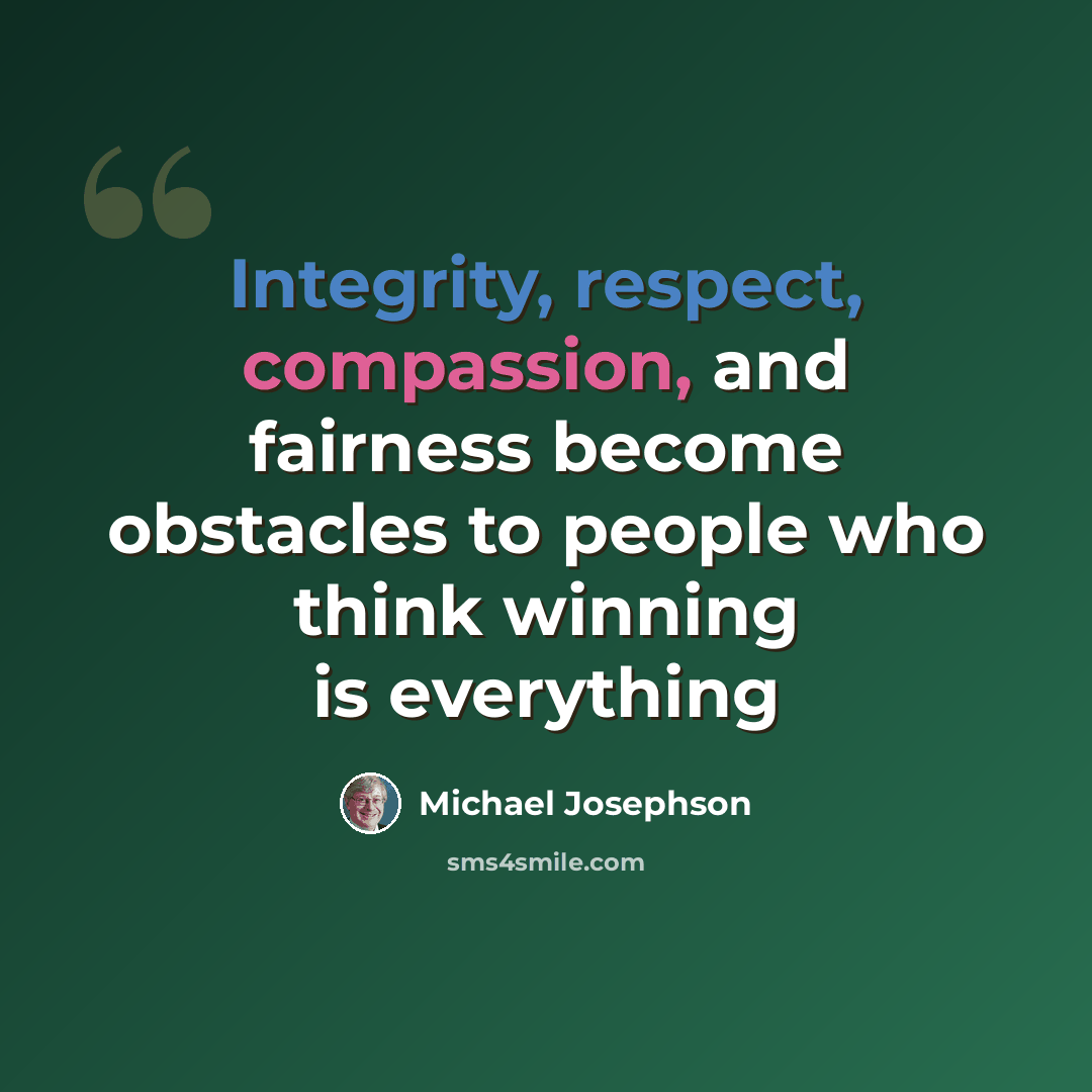 “Integrity, respect, compassion, and fairness become obstacles to people who think winning is everything” quote by Michael Josephson