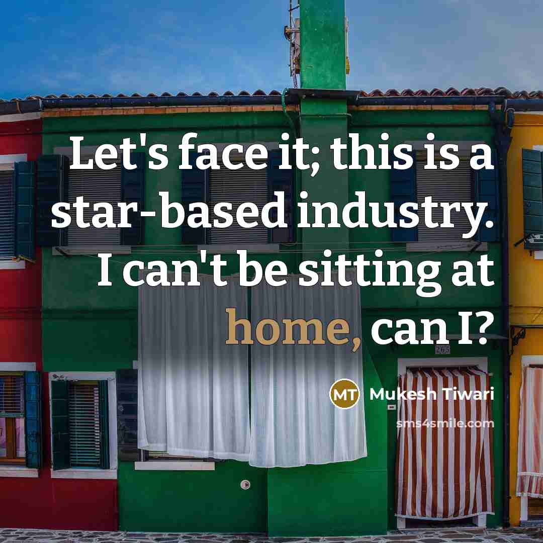 “Let's face it; this is a star-based industry. I can't be sitting at home, can I?” quote by Mukesh Tiwari