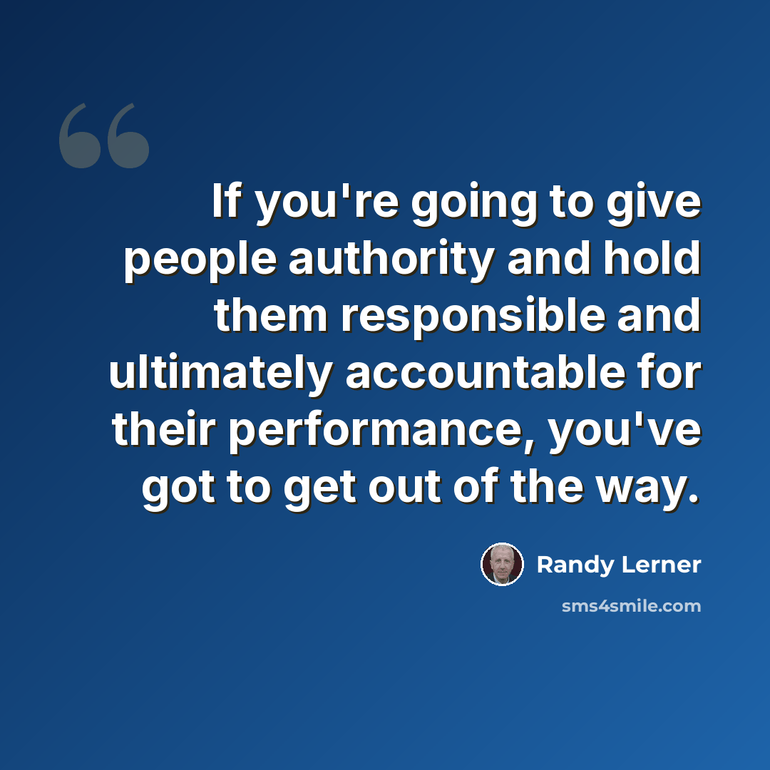 “If you're going to give people authority and hold them responsible and ultimately accountable for their performance, you've got to get out of the way.” quote by Randy Lerner
