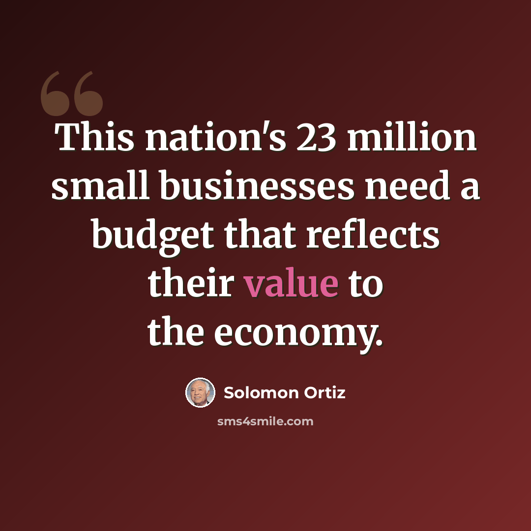 “This nation's 23 million small businesses need a budget that reflects their value to the economy.” quote by Solomon Ortiz