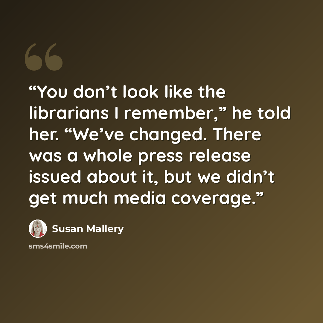 “You don’t look like the librarians I remember,” he told her. “We’ve changed. There was a whole press release issued about it, but we didn’t get much media coverage.” quote by Susan Mallery