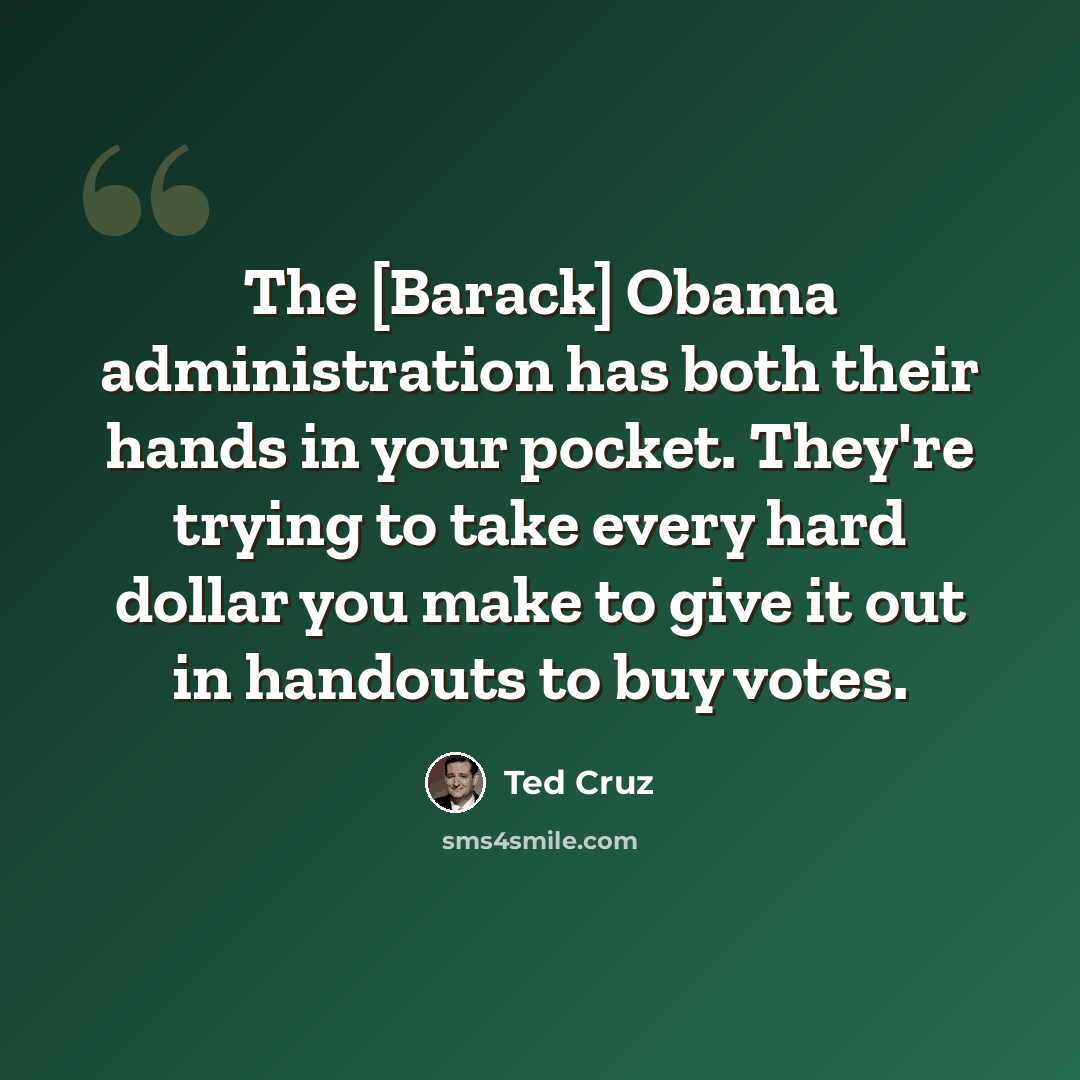 “The [Barack] Obama administration has both their hands in your pocket. They're trying to take every hard dollar you make to give it out in handouts to buy votes.” quote by Ted Cruz