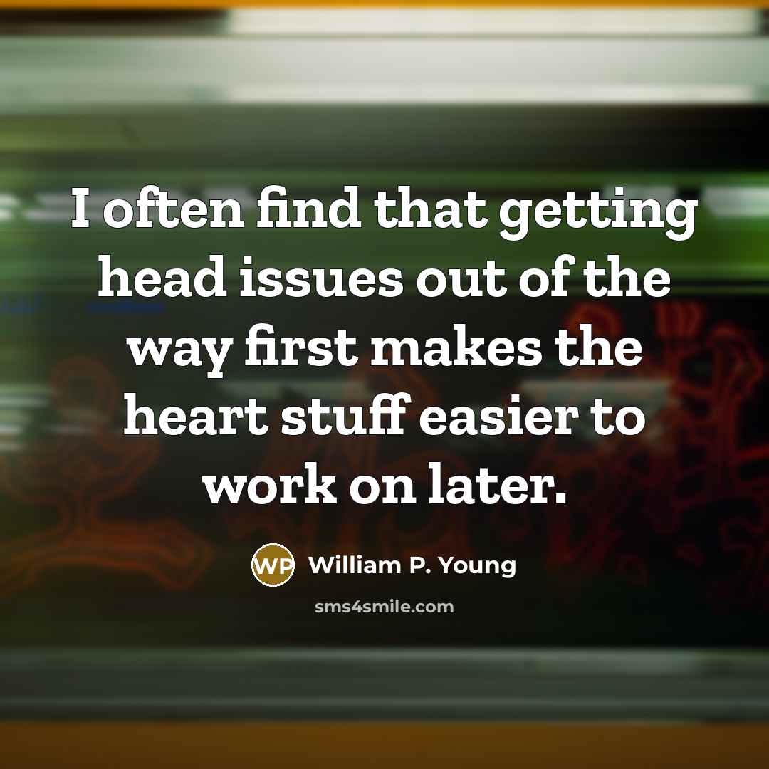 “I often find that getting head issues out of the way first makes the heart stuff easier to work on later.” quote by William P. Young
