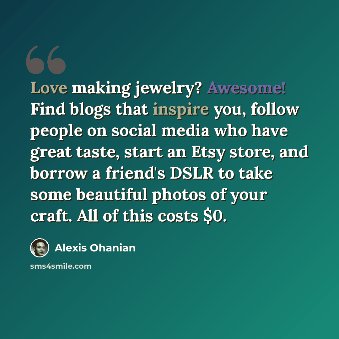 “Love making jewelry? Awesome! Find blogs that inspire you, follow people on social media who have great taste, start an Etsy store, and borrow a friend's DSLR to take some beautiful photos of your craft. All of this costs $0.” quote by Alexis Ohanian