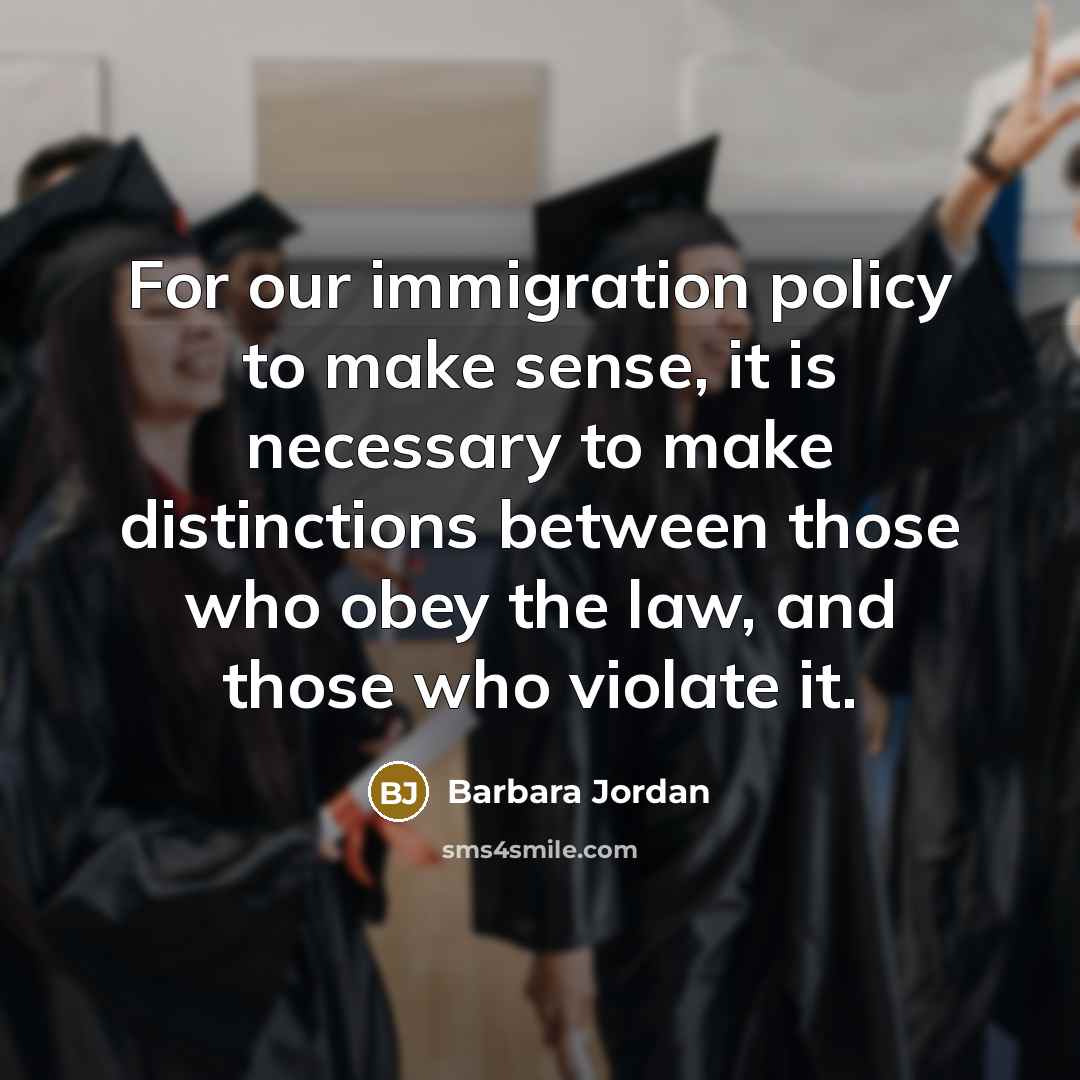 “For our immigration policy to make sense, it is necessary to make distinctions between those who obey the law, and those who violate it.” quote by Barbara Jordan
