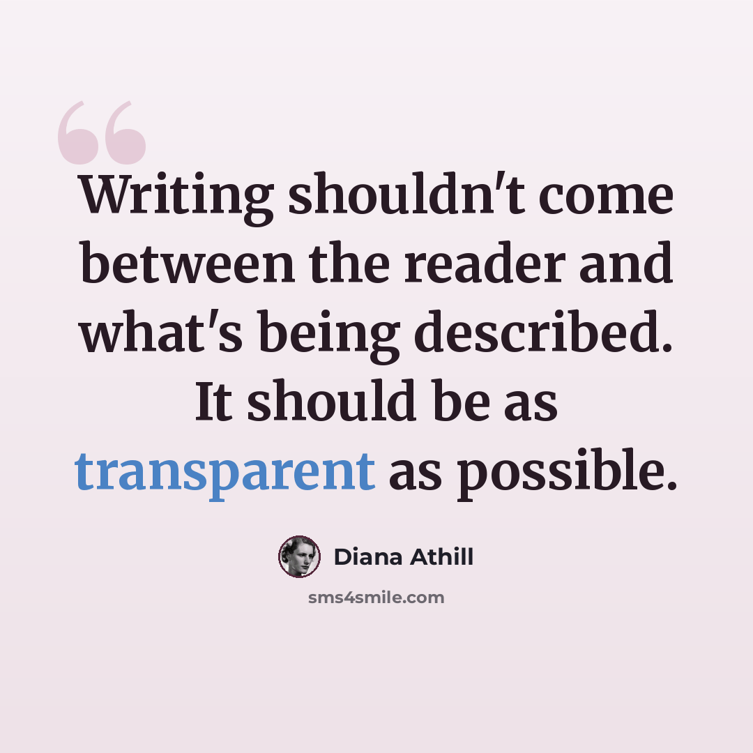 “Writing shouldn't come between the reader and what's being described. It should be as transparent as possible.” quote by Diana Athill