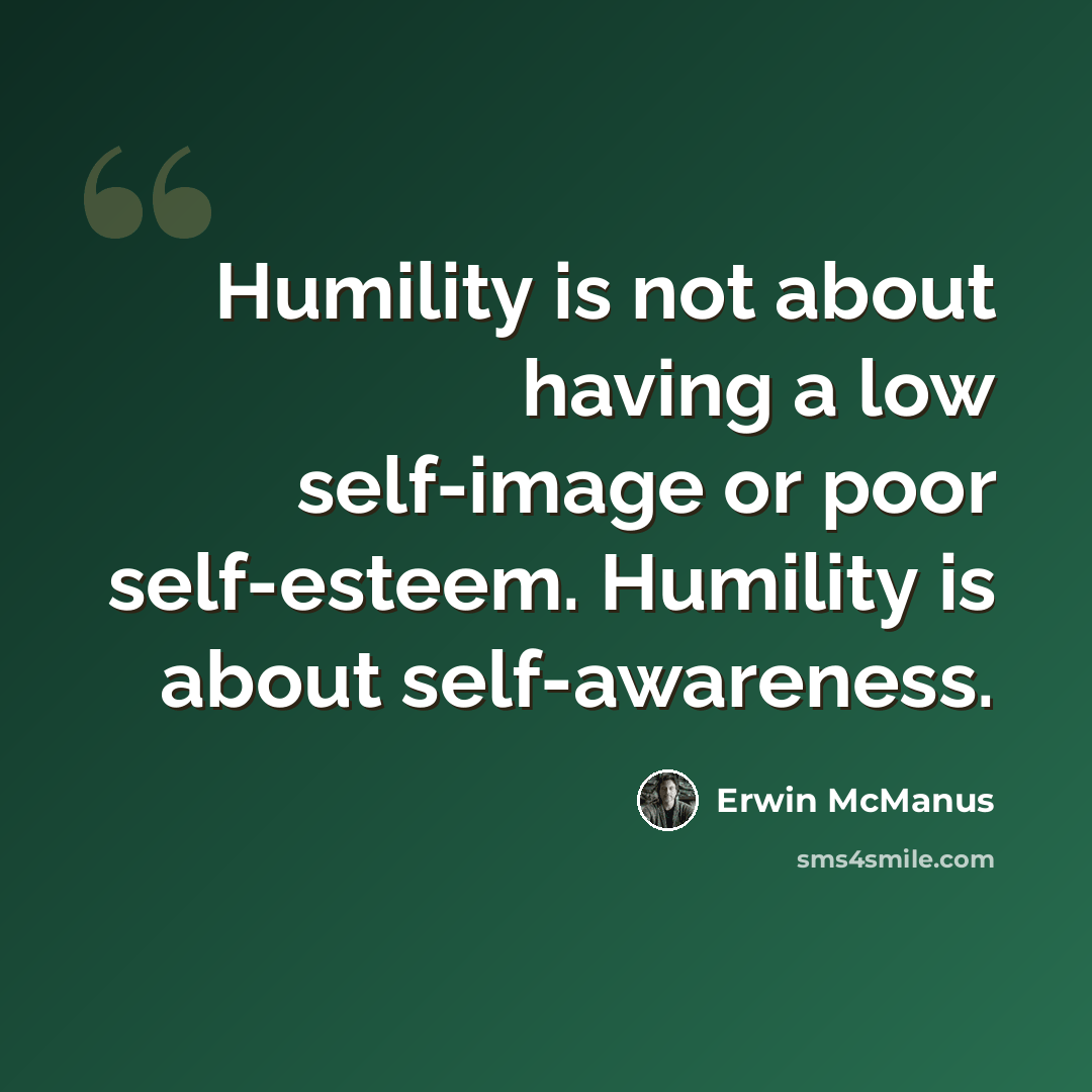 “Humility is not about having a low self-image or poor self-esteem. Humility is about self-awareness.” quote by Erwin McManus