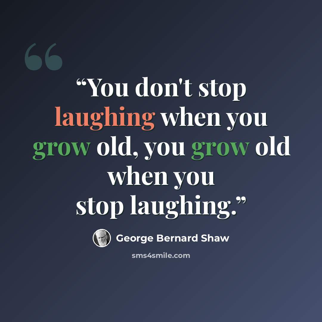 “You don't stop laughing when you grow old, you grow old when you stop laughing.” quote by George Bernard Shaw