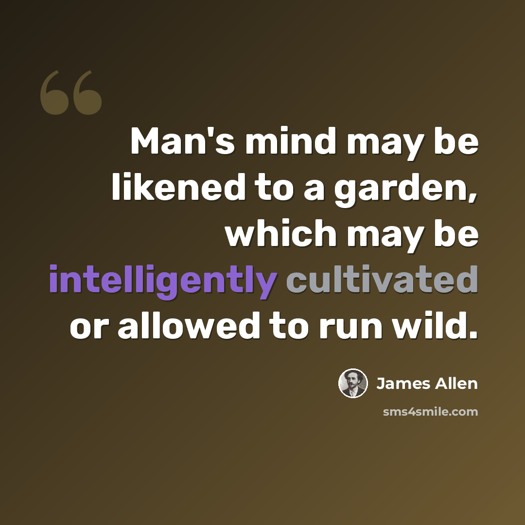 “Man's mind may be likened to a garden, which may be intelligently cultivated or allowed to run wild.” quote by James Allen