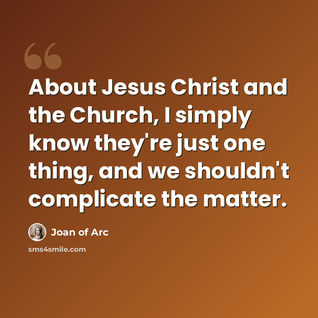 “About Jesus Christ and the Church, I simply know they're just one thing, and we shouldn't complicate the matter.” quote by Joan of Arc
