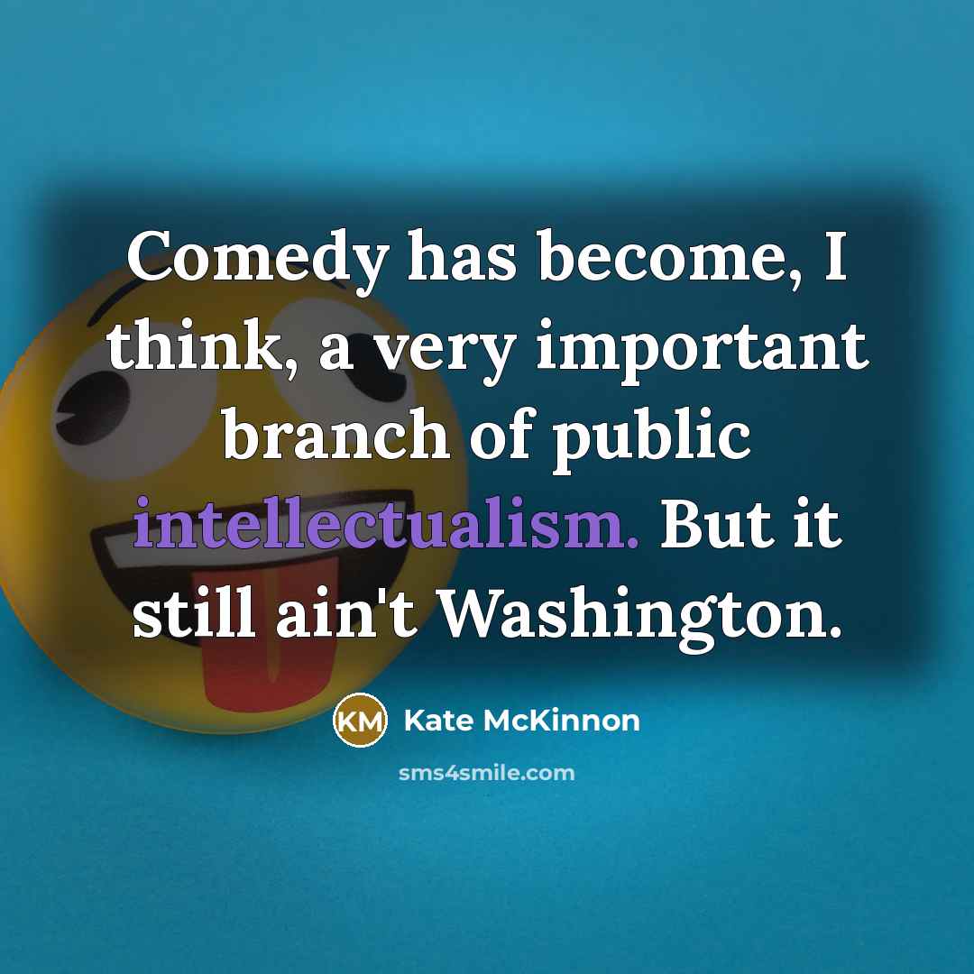 “Comedy has become, I think, a very important branch of public intellectualism. But it still ain't Washington.” quote by Kate McKinnon
