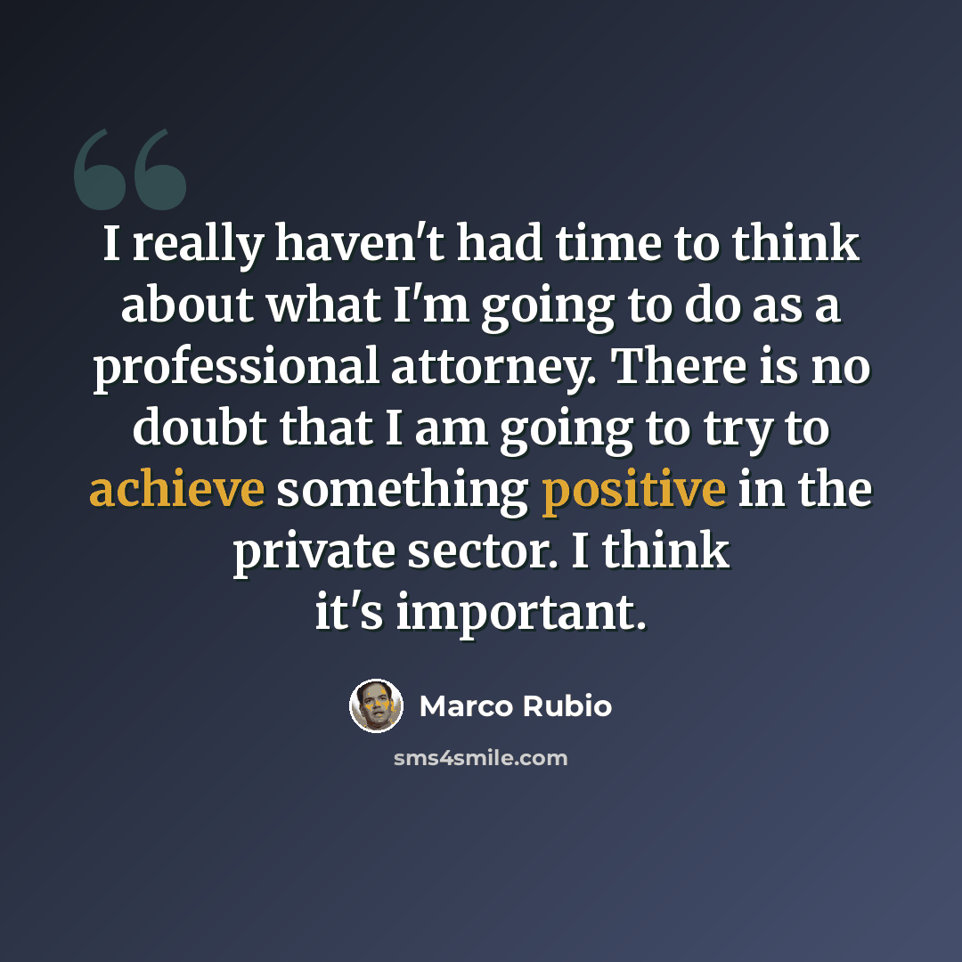 “I really haven't had time to think about what I'm going to do as a professional attorney. There is no doubt that I am going to try to achieve something positive in the private sector. I think it's important.” quote by Marco Rubio