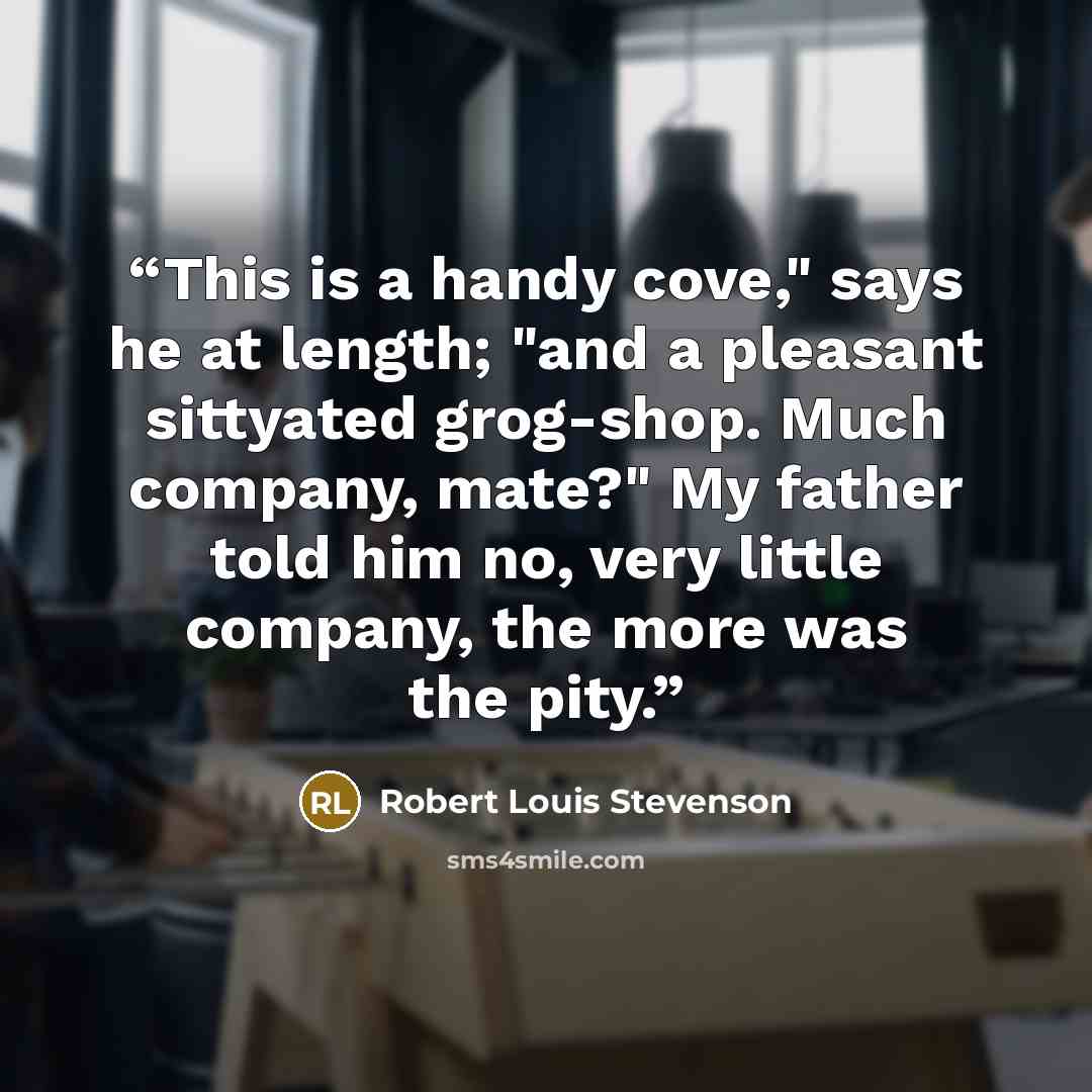 “This is a handy cove," says he at length; "and a pleasant sittyated grog-shop. Much company, mate?" My father told him no, very little company, the more was the pity.” quote by Robert Louis Stevenson