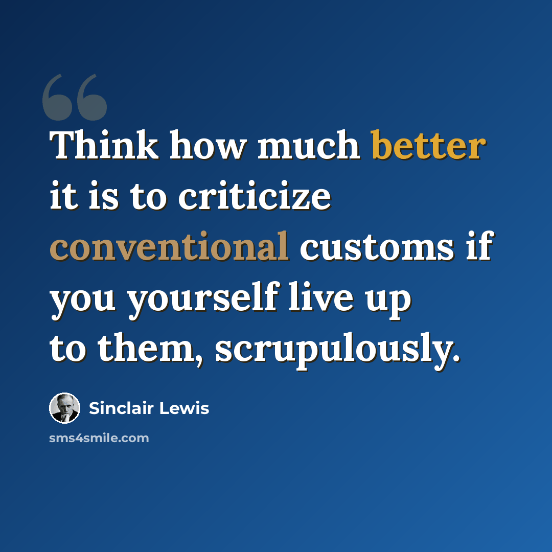 “Think how much better it is to criticize conventional customs if you yourself live up to them, scrupulously.” quote by Sinclair Lewis