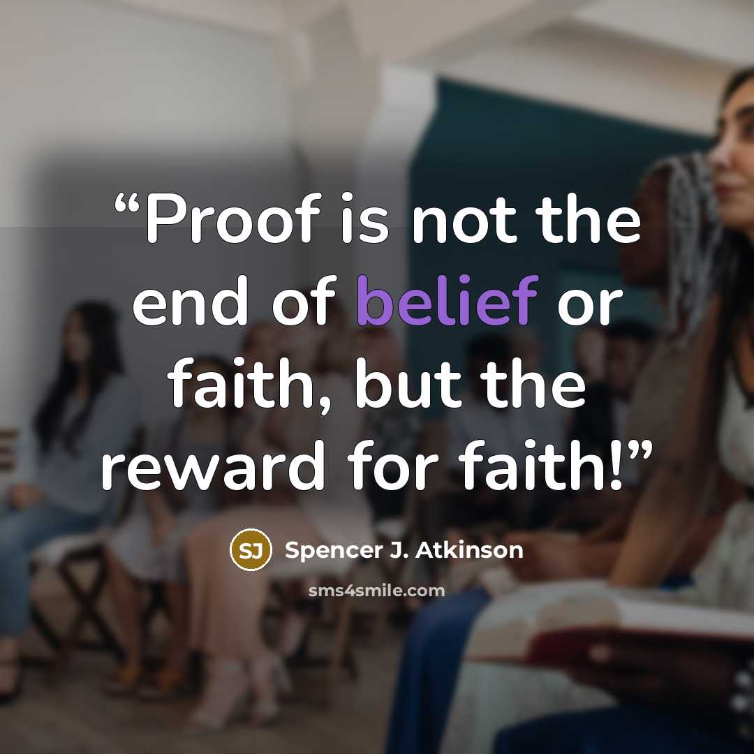 “Proof is not the end of belief or faith, but the reward for faith!” quote by Spencer J. Atkinson