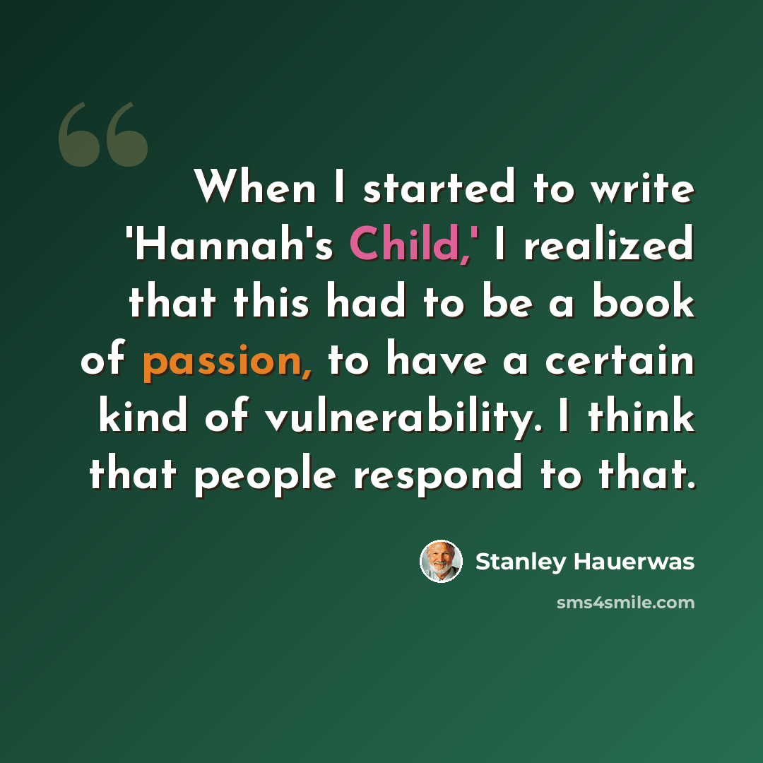 “When I started to write 'Hannah's Child,' I realized that this had to be a book of passion, to have a certain kind of vulnerability. I think that people respond to that.” quote by Stanley Hauerwas