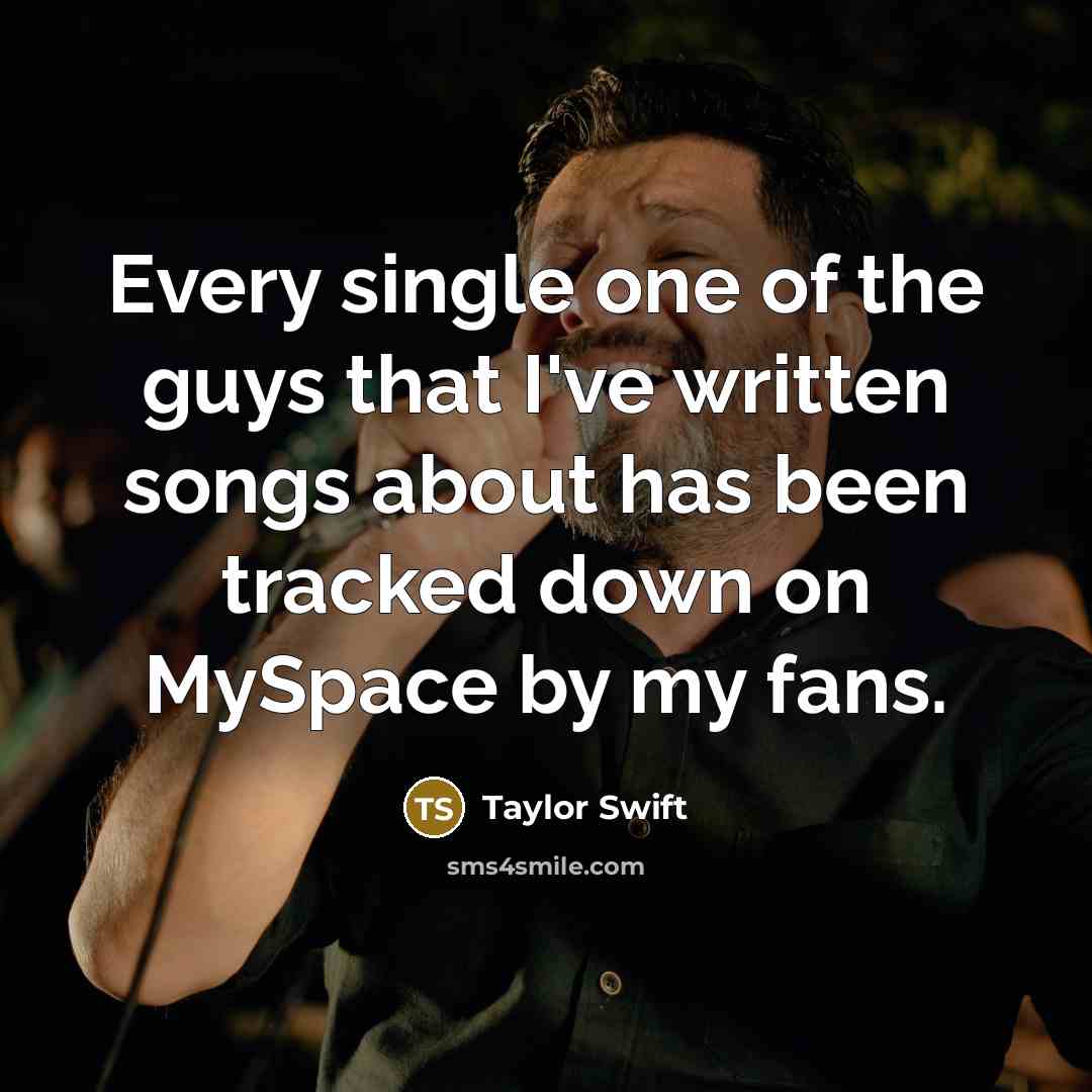 “Every single one of the guys that I've written songs about has been tracked down on MySpace by my fans.” quote by Taylor Swift