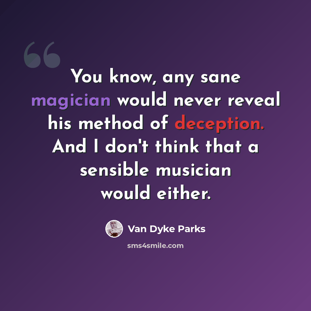 “You know, any sane magician would never reveal his method of deception. And I don't think that a sensible musician would either.” quote by Van Dyke Parks