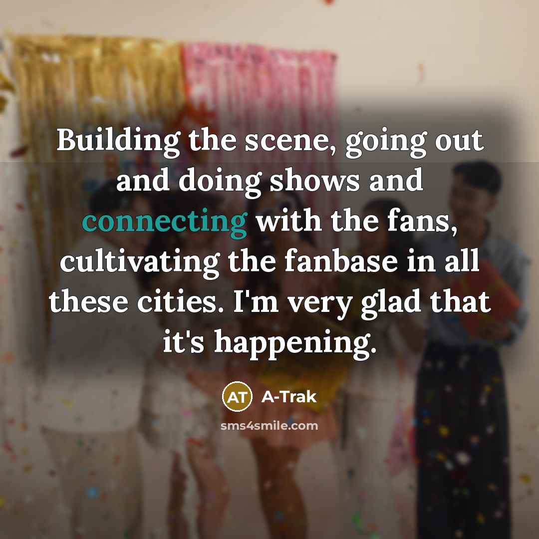 “Building the scene, going out and doing shows and connecting with the fans, cultivating the fanbase in all these cities. I'm very glad that it's happening.” quote by A-Trak