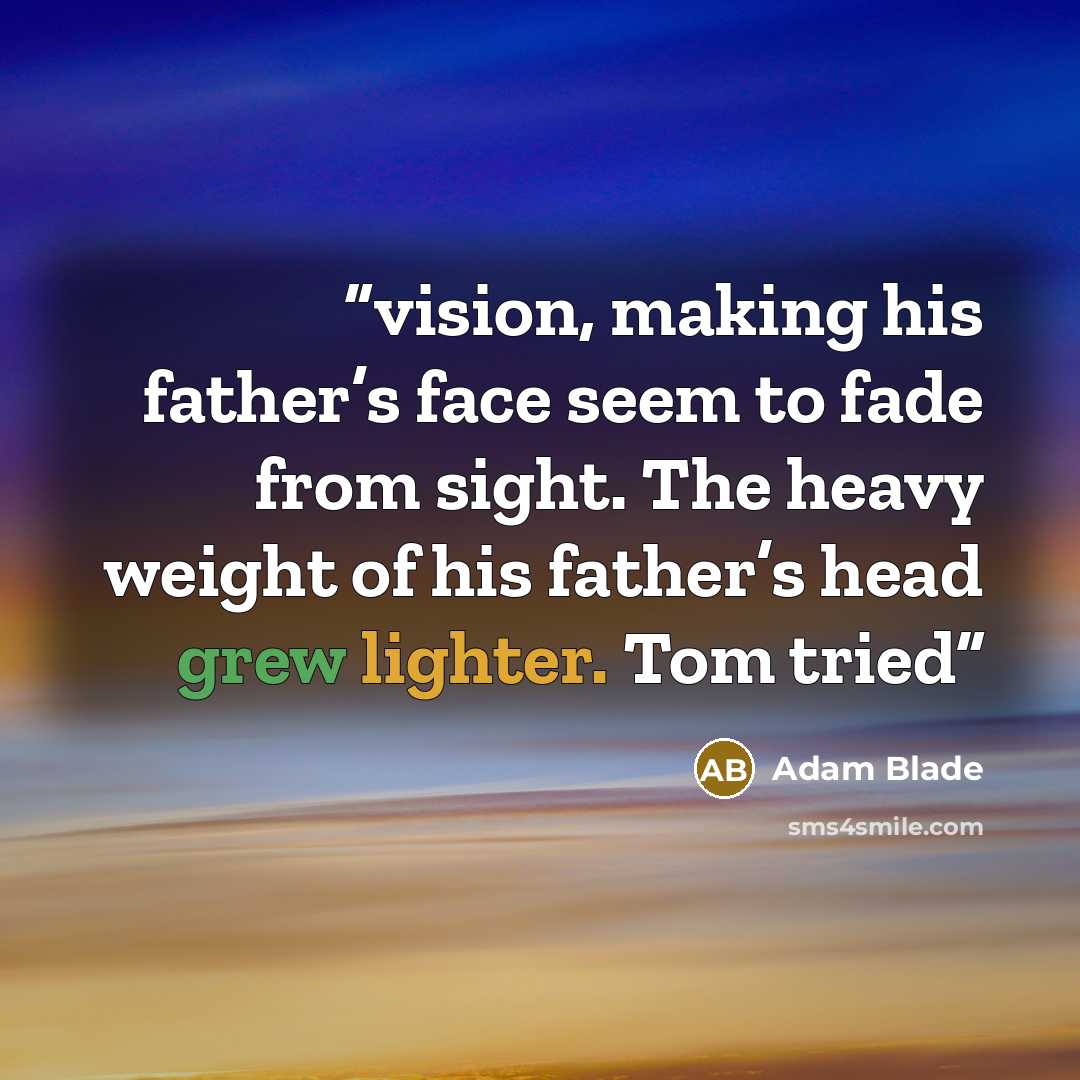 “vision, making his father’s face seem to fade from sight. The heavy weight of his father’s head grew lighter. Tom tried” quote by Adam Blade