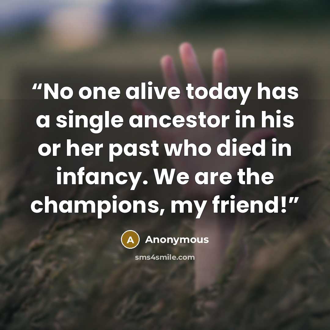 “No one alive today has a single ancestor in his or her past who died in infancy. We are the champions, my friend!” quote by Anonymous