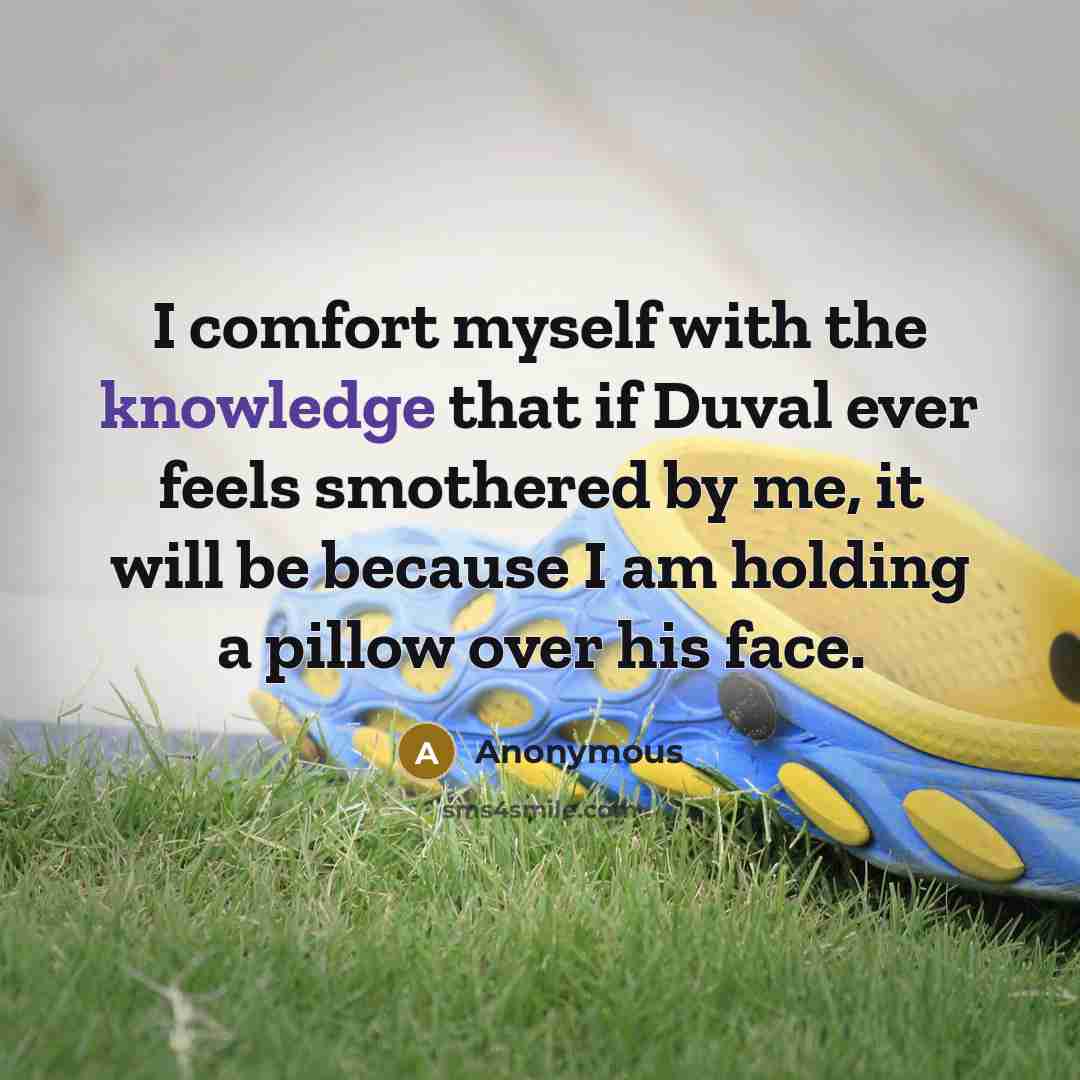 “I comfort myself with the knowledge that if Duval ever feels smothered by me, it will be because I am holding a pillow over his face.” quote by Anonymous