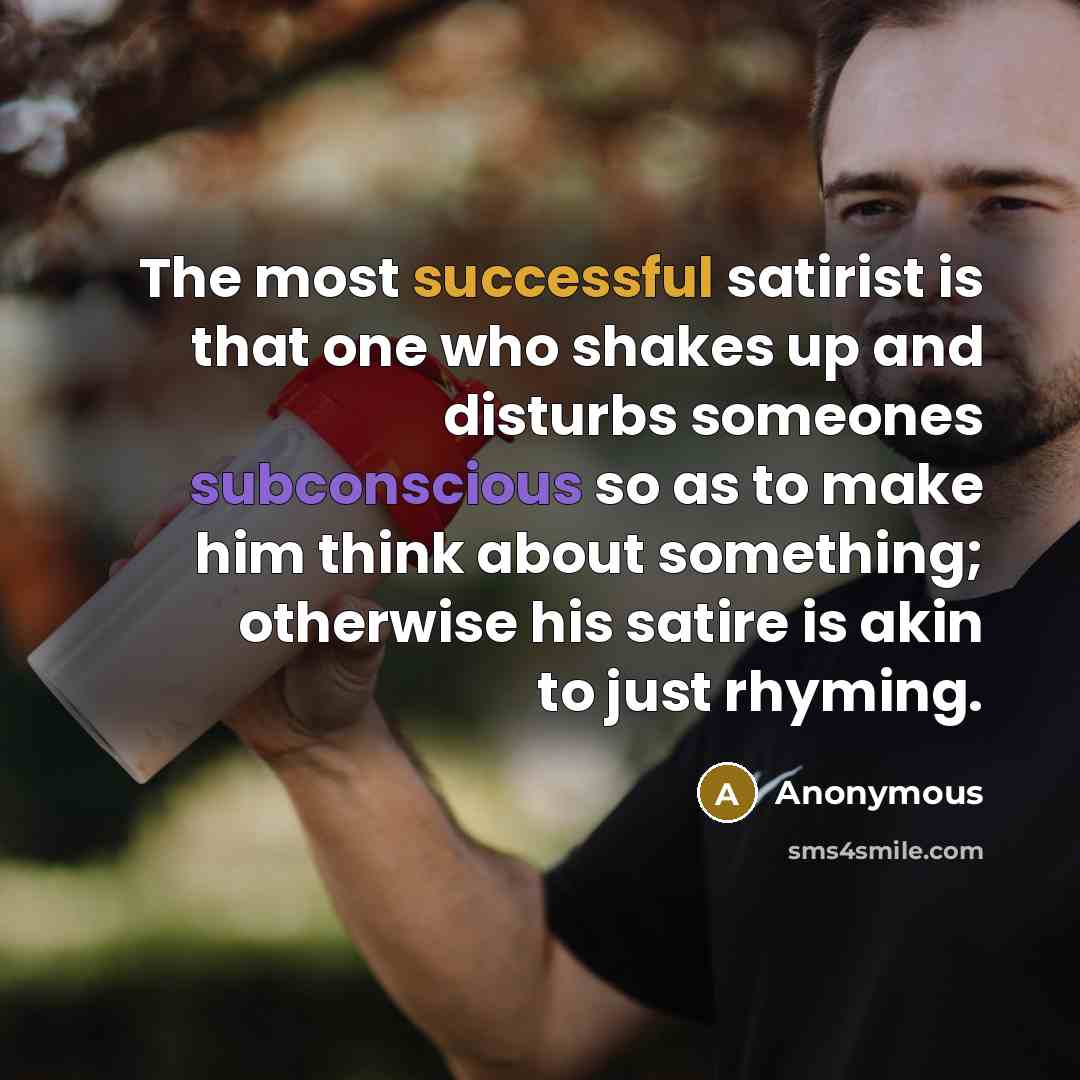 “The most successful satirist is that one who shakes up and disturbs someones subconscious so as to make him think about something; otherwise his satire is akin to just rhyming.” quote by Anonymous