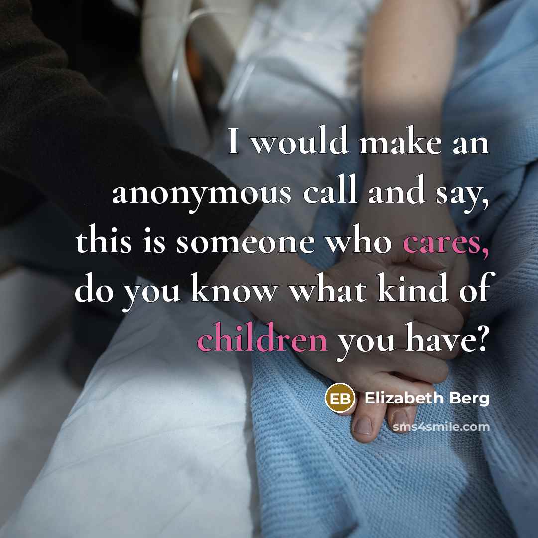 “I would make an anonymous call and say, this is someone who cares, do you know what kind of children you have?” quote by Elizabeth Berg