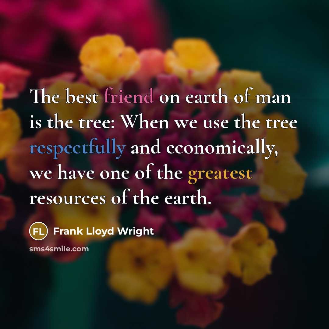 “The best friend on earth of man is the tree: When we use the tree respectfully and economically, we have one of the greatest resources of the earth.” quote by Frank Lloyd Wright