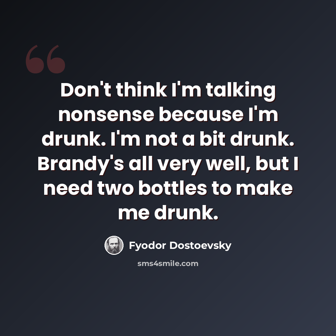 “Don't think I'm talking nonsense because I'm drunk. I'm not a bit drunk. Brandy's all very well, but I need two bottles to make me drunk.” quote by Fyodor Dostoevsky