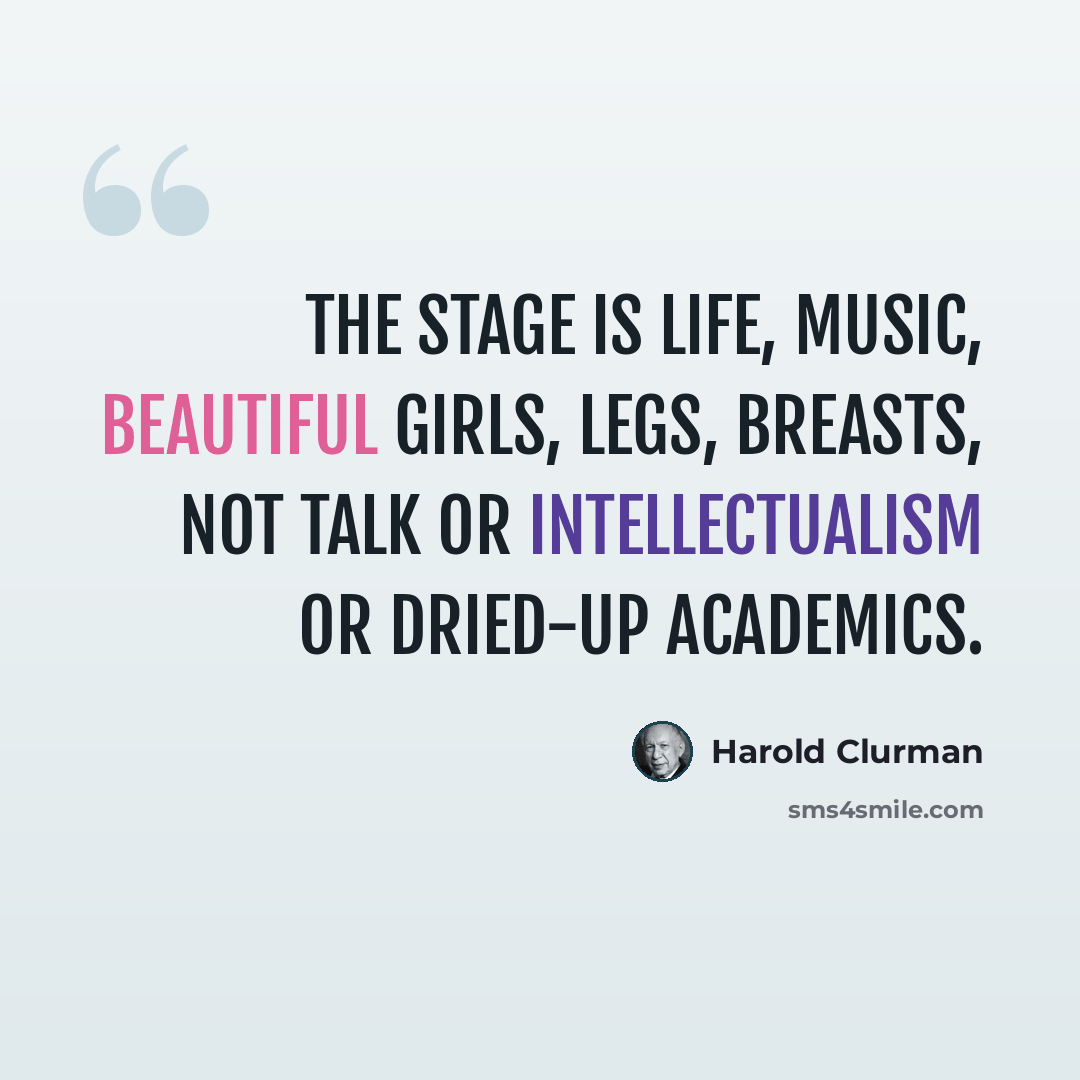 “The stage is life, music, beautiful girls, legs, breasts, not talk or intellectualism or dried-up academics.” quote by Harold Clurman