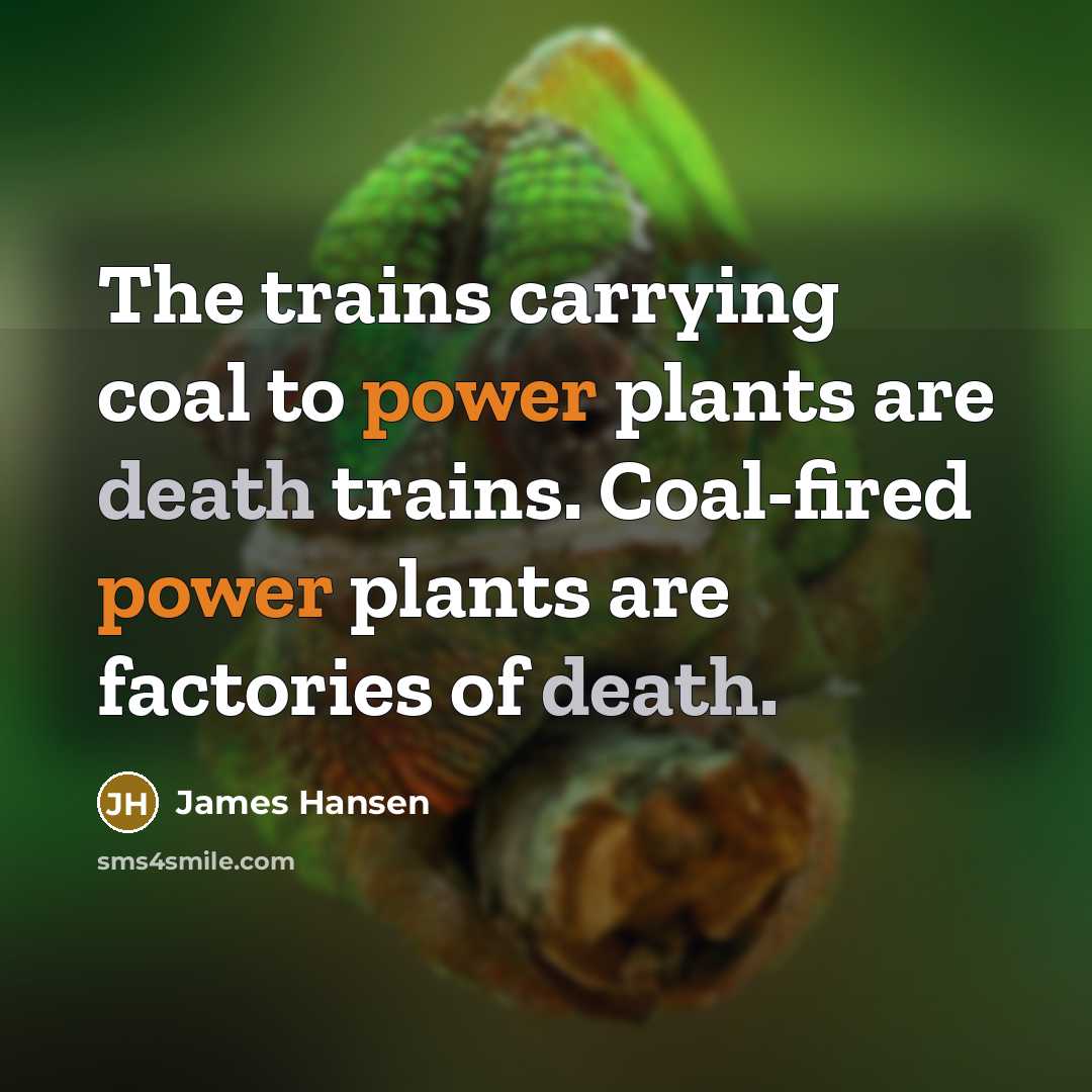 “The trains carrying coal to power plants are death trains. Coal-fired power plants are factories of death.” quote by James Hansen