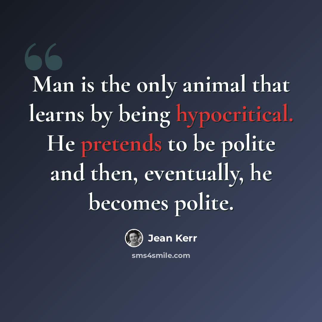 “Man is the only animal that learns by being hypocritical. He pretends to be polite and then, eventually, he becomes polite.” quote by Jean Kerr
