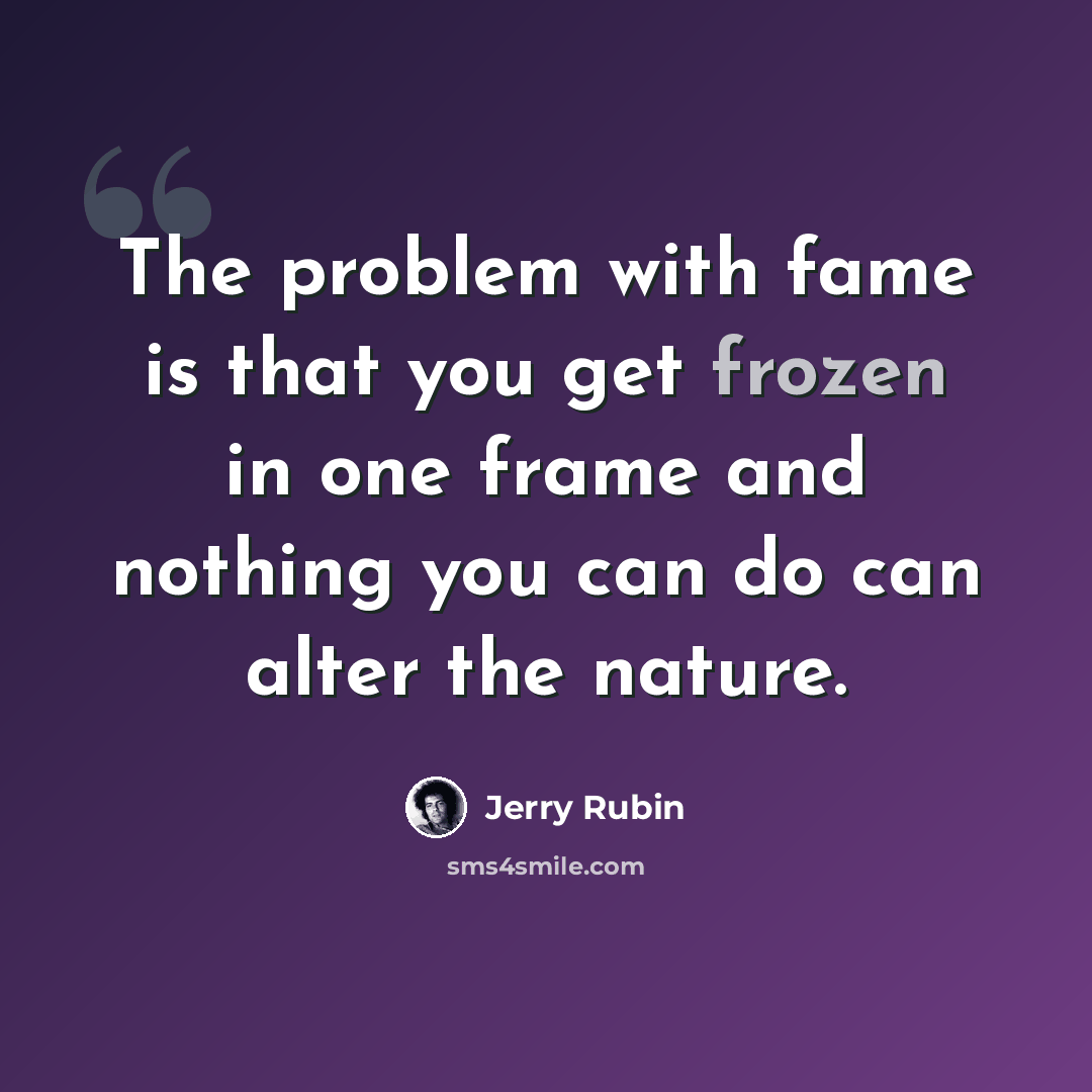“The problem with fame is that you get frozen in one frame and nothing you can do can alter the nature.” quote by Jerry Rubin