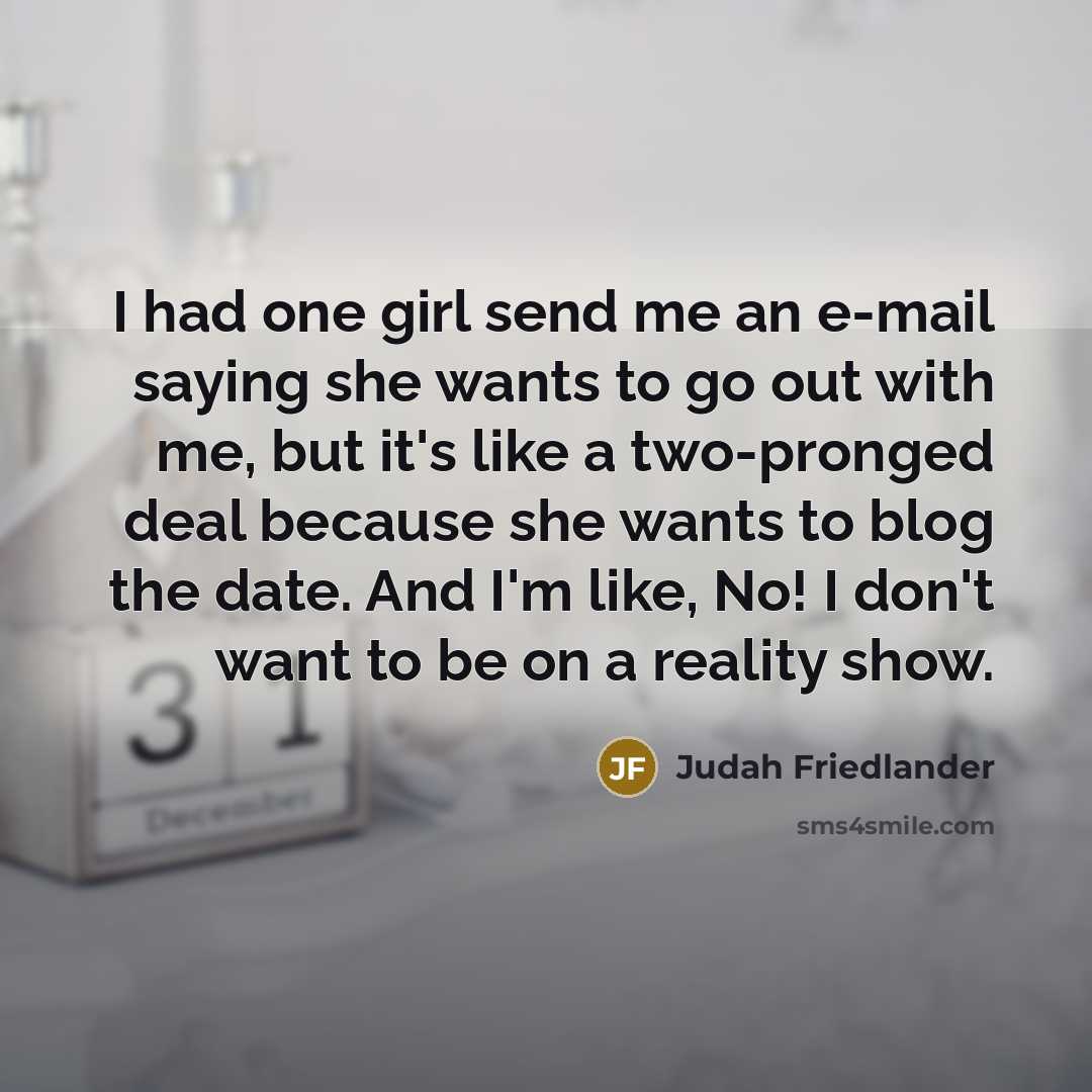 “I had one girl send me an e-mail saying she wants to go out with me, but it's like a two-pronged deal because she wants to blog the date. And I'm like, No! I don't want to be on a reality show.” quote by Judah Friedlander