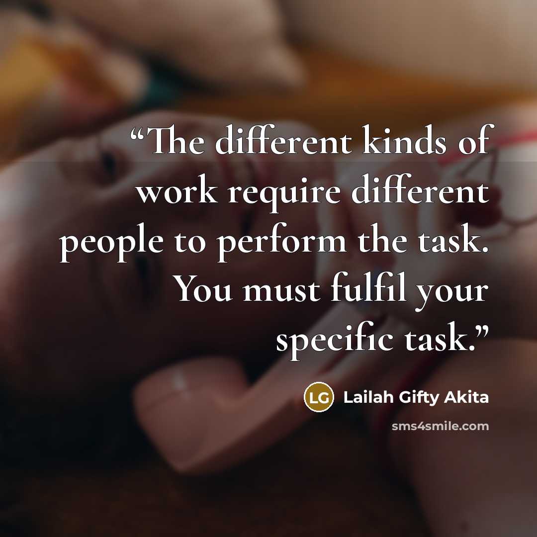 “The different kinds of work require different people to perform the task. You must fulfil your specific task.” quote by Lailah Gifty Akita