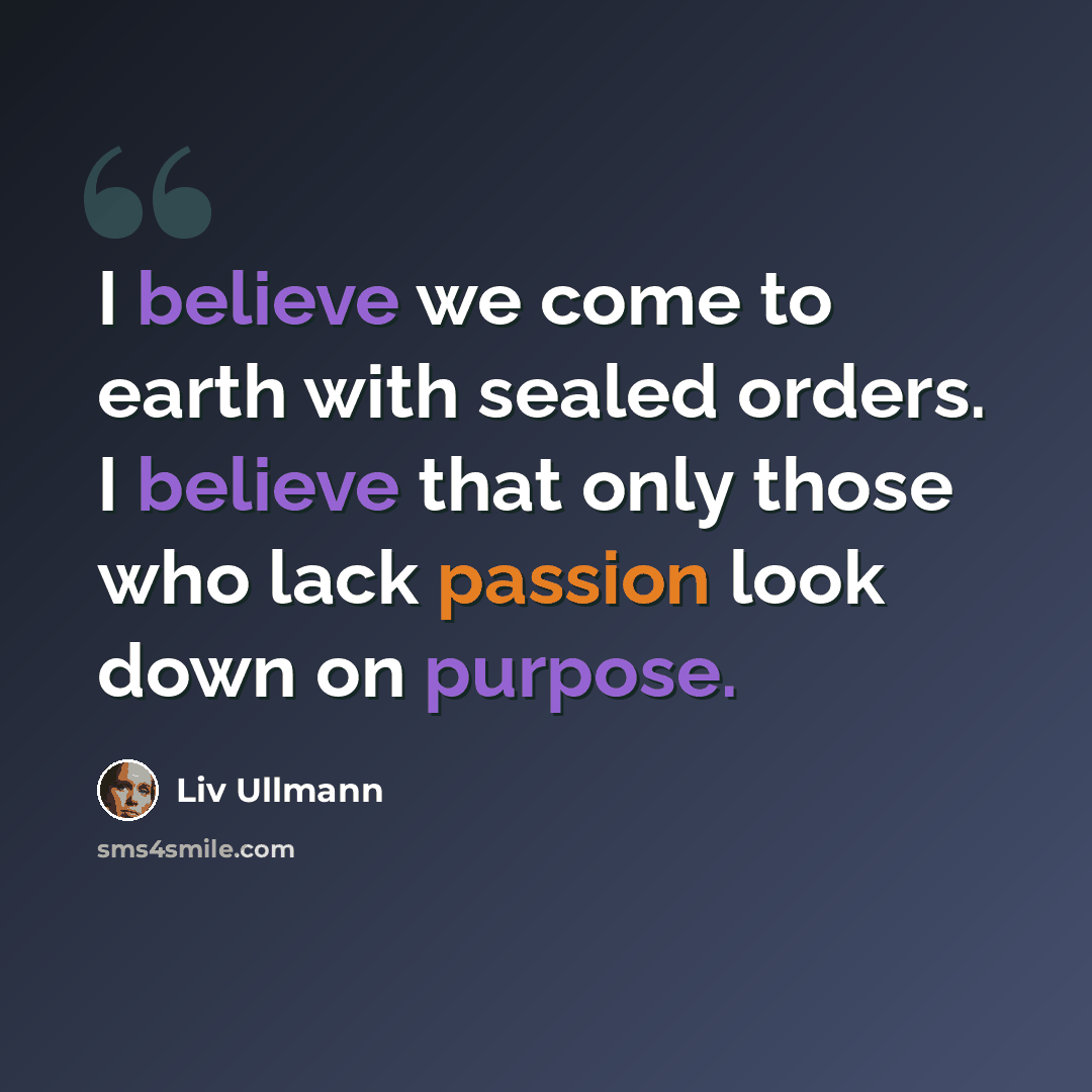 “I believe we come to earth with sealed orders. I believe that only those who lack passion look down on purpose.” quote by Liv Ullmann
