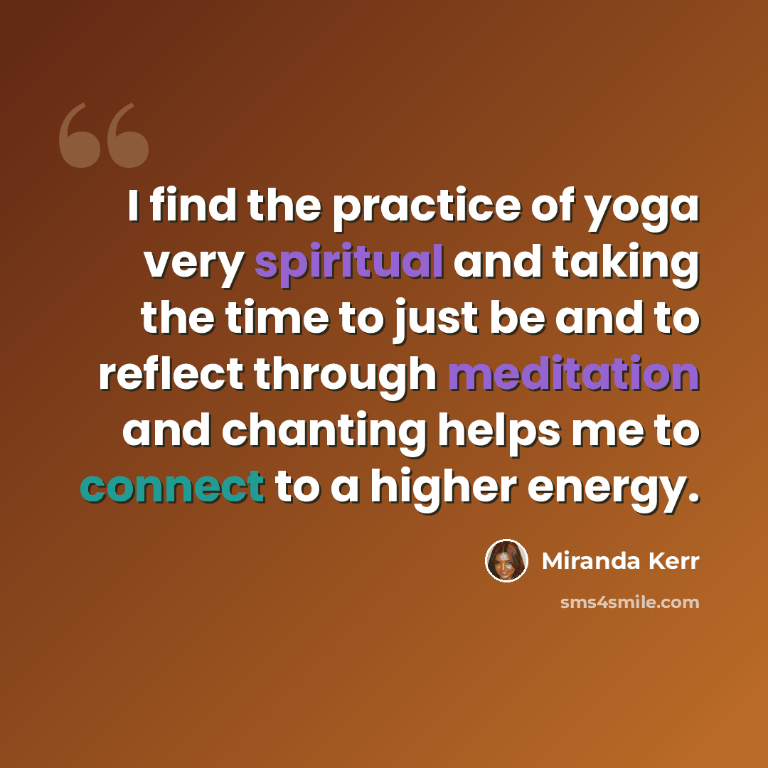 “I find the practice of yoga very spiritual and taking the time to just be and to reflect through meditation and chanting helps me to connect to a higher energy.” quote by Miranda Kerr