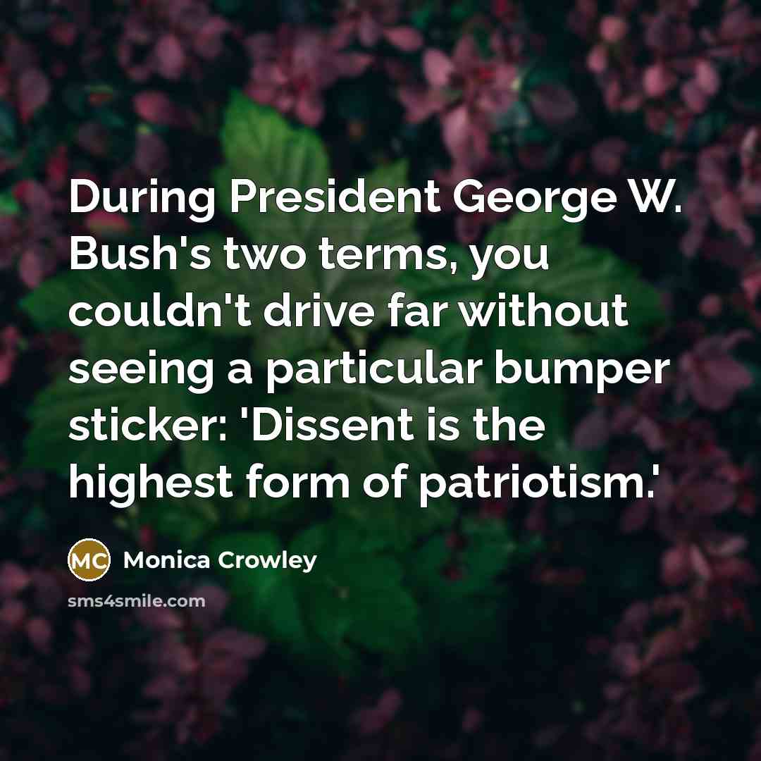 “During President George W. Bush's two terms, you couldn't drive far without seeing a particular bumper sticker: 'Dissent is the highest form of patriotism.'” quote by Monica Crowley