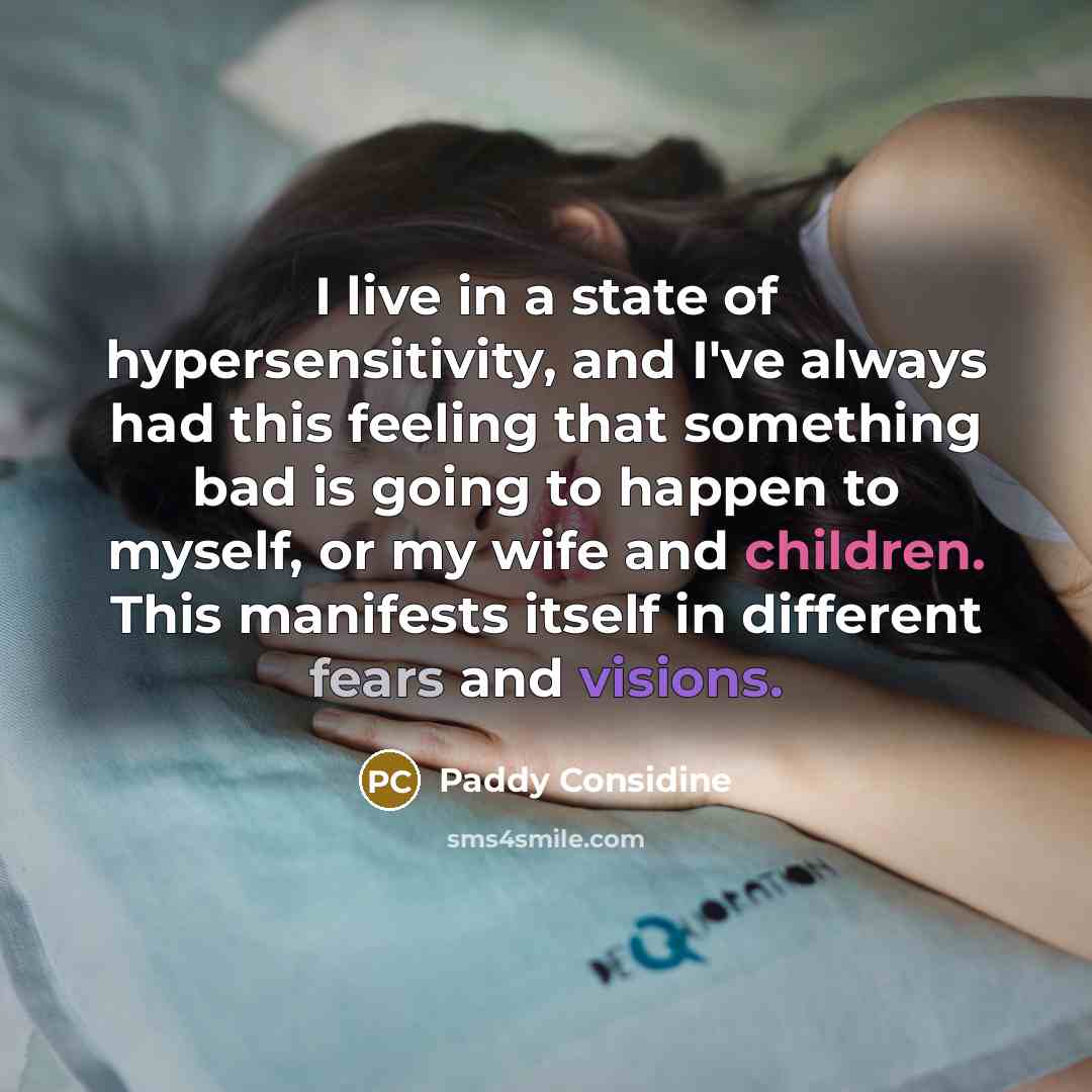 “I live in a state of hypersensitivity, and I've always had this feeling that something bad is going to happen to myself, or my wife and children. This manifests itself in different fears and visions.” quote by Paddy Considine