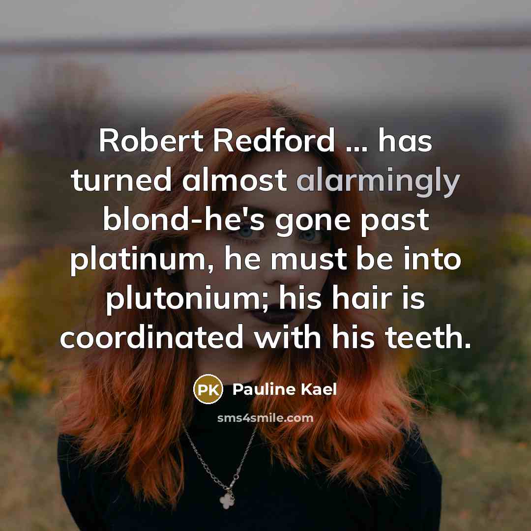 “Robert Redford ... has turned almost alarmingly blond-he's gone past platinum, he must be into plutonium; his hair is coordinated with his teeth.” quote by Pauline Kael
