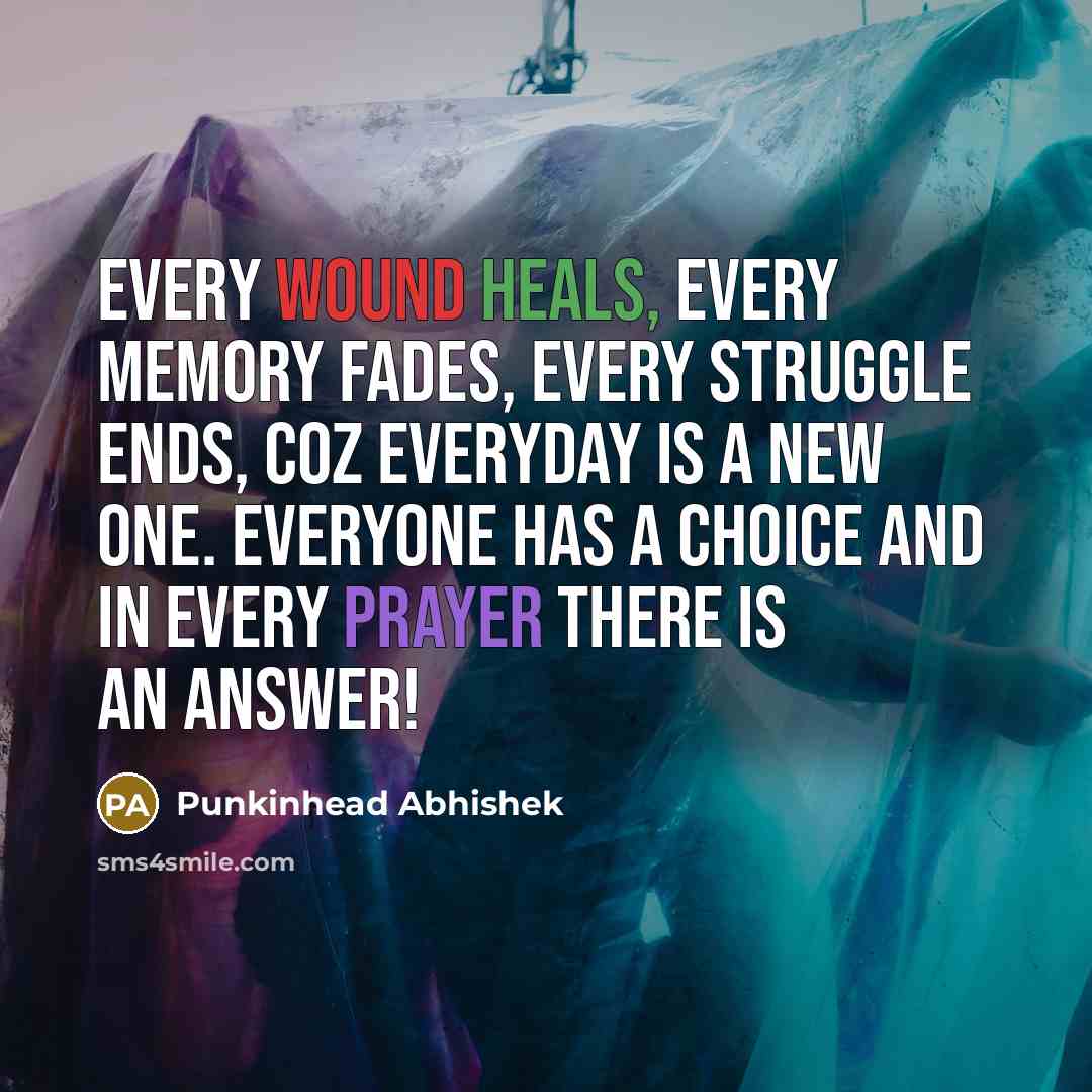 “Every wound heals, every memory fades, every struggle ends, coz everyday is a new one. Everyone has a choice and in every prayer there is an answer!” quote by Punkinhead Abhishek