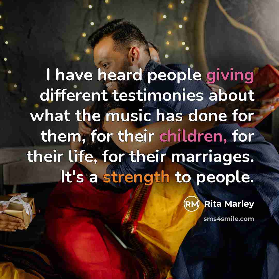 “I have heard people giving different testimonies about what the music has done for them, for their children, for their life, for their marriages. It's a strength to people.” quote by Rita Marley