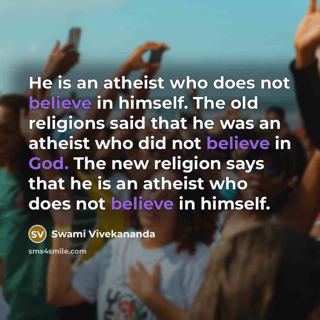 “He is an atheist who does not believe in himself. The old religions said that he was an atheist who did not believe in God. The new religion says that he is an atheist who does not believe in himself.” quote by Swami Vivekananda