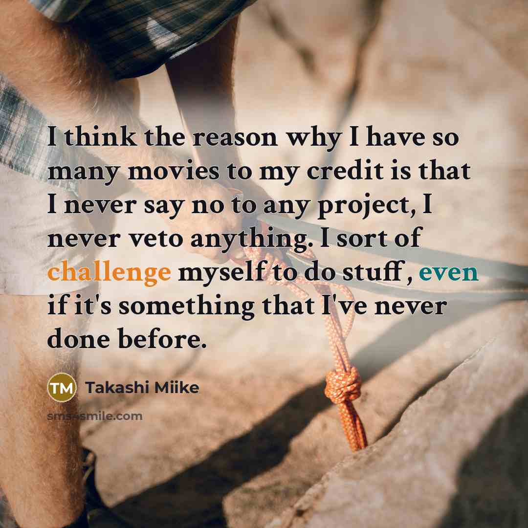 “I think the reason why I have so many movies to my credit is that I never say no to any project, I never veto anything. I sort of challenge myself to do stuff, even if it's something that I've never done before.” quote by Takashi Miike